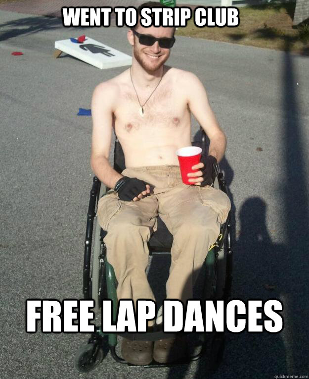 Went to strip club Free lap dances  Wheelchair Winning