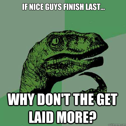 If nice guys finish last... why don't the get laid more?  Philosoraptor