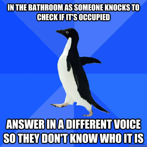 in the bathroom as someone knocks to check if it's occupied answer in a different voice so they don't know who it is    Socially Awkward Penguin