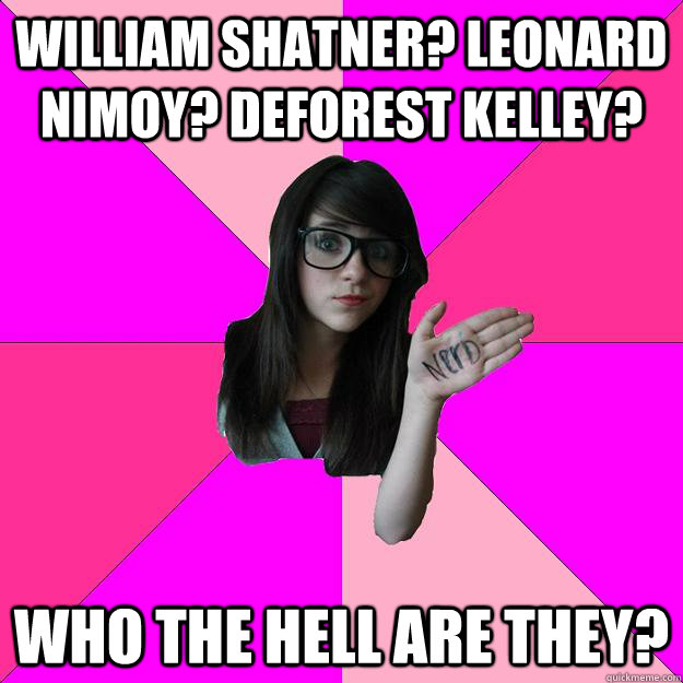 William Shatner? Leonard Nimoy? DeForest Kelley? Who the hell are they?  Idiot Nerd Girl