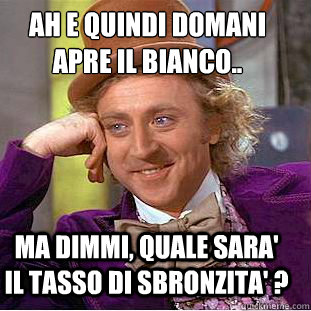 ah e quindi domani apre il bianco.. ma dimmi, quale sara' il tasso di sbronzita' ?  Condescending Wonka