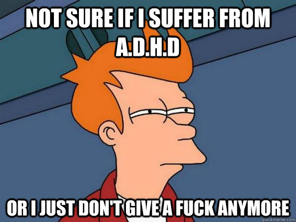 Not sure if i suffer from A.d.h.d Or i just don't give a fuck anymore  Futurama Fry