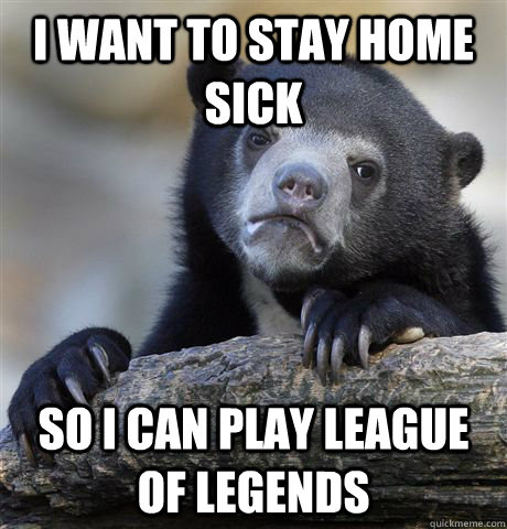 I want to stay home sick so i can play league of legends  Confession Bear