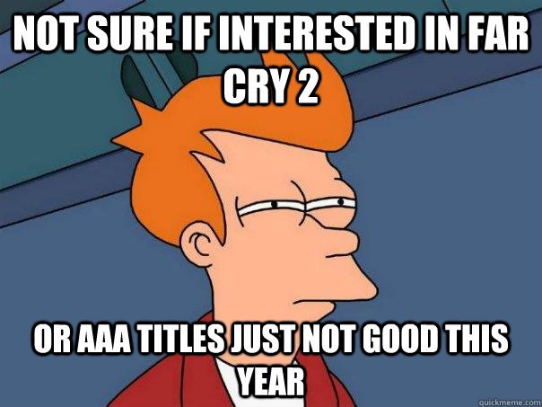 Not sure if interested in Far cry 2 Or AAA titles just not good this year  Futurama Fry