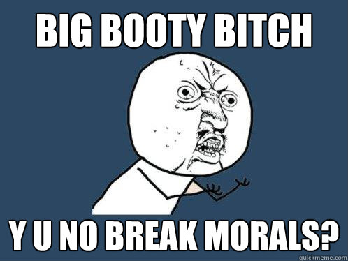 Big booty bitch y u no break morals?  Y U No