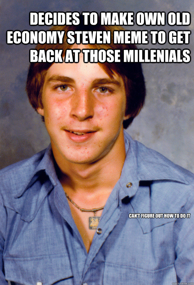 decides to make own old economy steven meme to get back at those millenials can't figure out how to do it  Old Economy Steven