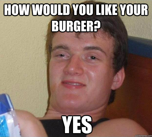 How would you like your burger? yes  The High Guy