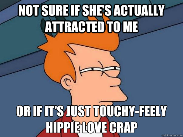 Not sure if she's actually attracted to me  or if it's just touchy-feely hippie love crap - Not sure if she's actually attracted to me  or if it's just touchy-feely hippie love crap  Not sure Fry