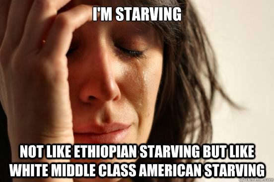 I'm starving not like ethiopian starving but like white middle class american starving - I'm starving not like ethiopian starving but like white middle class american starving  First World Problems