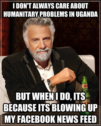 i don't always care about humanitary problems in Uganda but when i do, its because its blowing up my Facebook news feed  The Most Interesting Man In The World