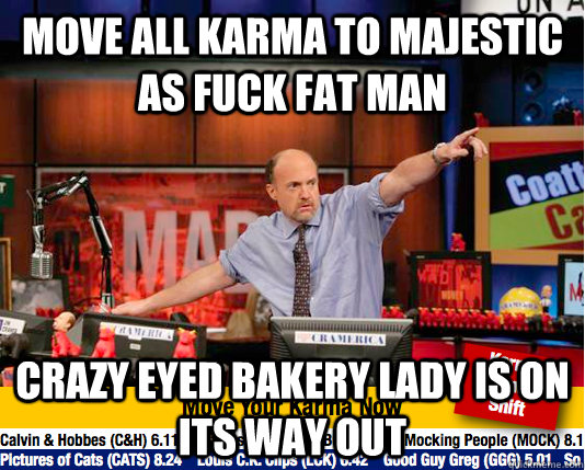 Move all karma to Majestic as fuck fat man Crazy eyed bakery lady is on its way out - Move all karma to Majestic as fuck fat man Crazy eyed bakery lady is on its way out  Mad Karma with Jim Cramer