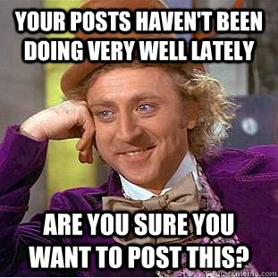 Your posts haven't been doing very well lately Are you sure you want to post this? - Your posts haven't been doing very well lately Are you sure you want to post this?  Condescending Wonka