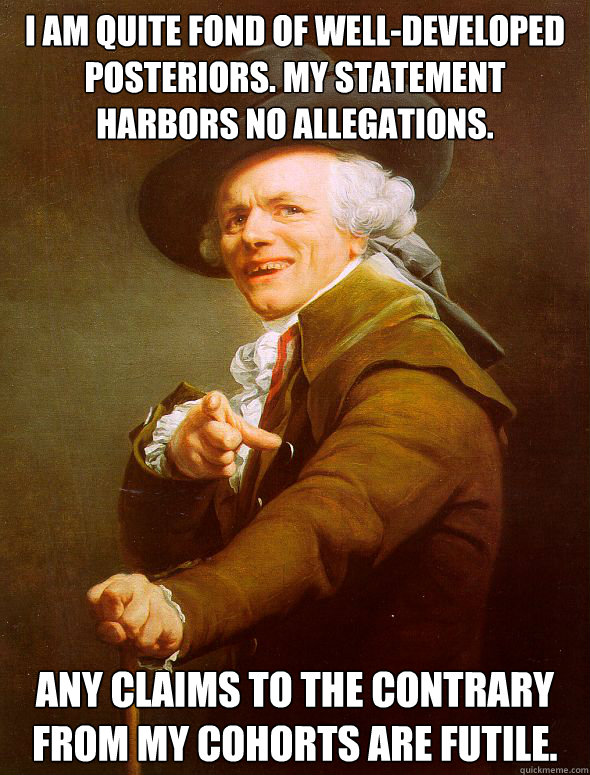 I am quite fond of well-developed posteriors. My statement harbors no allegations. Any claims to the contrary from my cohorts are futile.  Joseph Ducreux