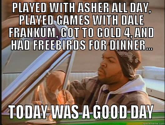 Truth of Ohtar - PLAYED WITH ASHER ALL DAY, PLAYED GAMES WITH DALE FRANKUM, GOT TO GOLD 4, AND HAD FREEBIRDS FOR DINNER... TODAY WAS A GOOD DAY today was a good day