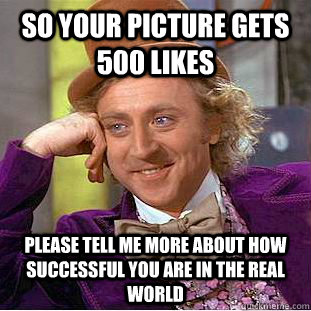 So your picture gets 500 likes please tell me more about how successful you are in the real world  Condescending Wonka