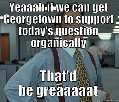 YEAAAH IF WE CAN GET GEORGETOWN TO SUPPORT TODAY'S QUESTION ORGANICALLY THAT'D BE GREAAAAAT Bill Lumbergh