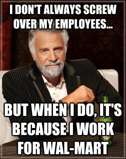 i don't always screw over my employees... but when i do, it's because i work for wal-mart  The Most Interesting Man In The World