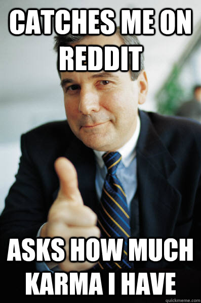 Catches me on reddit asks how much karma i have  Good Guy Boss