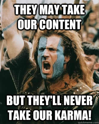 They may take our content but they'll never take our KARMA! - They may take our content but they'll never take our KARMA!  Braveheart