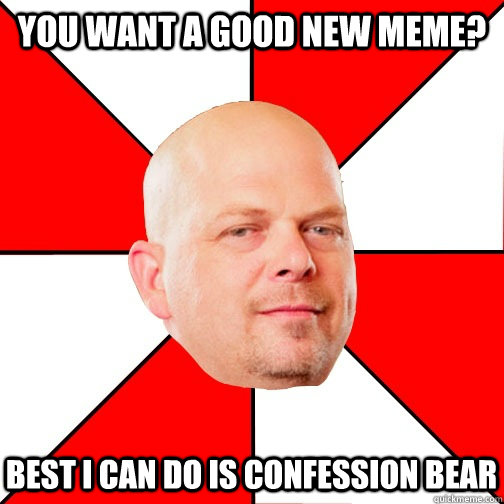 You want a good new meme? best i can do is confession bear  Pawn Star