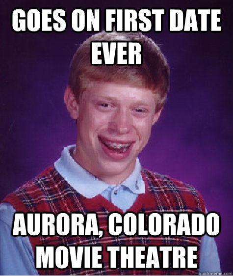 Goes on first date ever Aurora, Colorado movie theatre   Bad Luck Brian