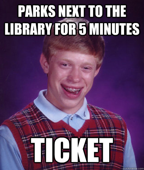 Parks next to the library for 5 minutes ticket  Bad Luck Brian