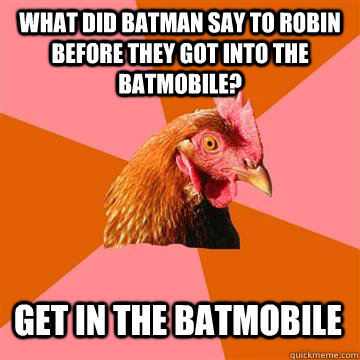 what did batman say to robin before they got into the batmobile? get in the batmobile  Anti-Joke Chicken