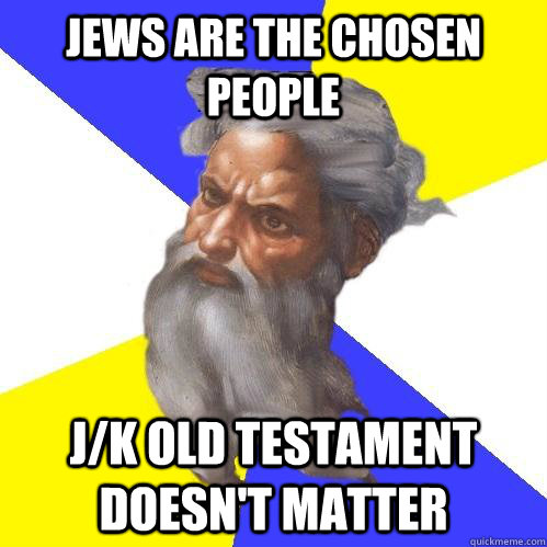 Jews are the chosen people J/K Old Testament doesn't matter  Advice God