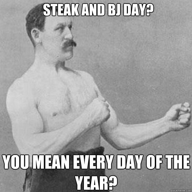 Steak and BJ Day? You mean every day of the year?  overly manly man