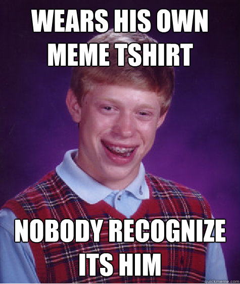 Wears his own meme tshirt nobody recognize its him  Bad Luck Brian