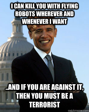 I can kill you with flying robots wherever and whenever I want ..and if you are against it, then you must be a terrorist   Scumbag Obama