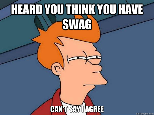 heard you think you have swag can't say i agree - heard you think you have swag can't say i agree  Futurama Fry