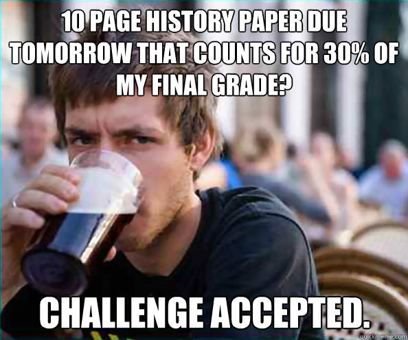 10 page history paper due tomorrow that counts for 30% of my final grade? challenge accepted.  Lazy College Senior