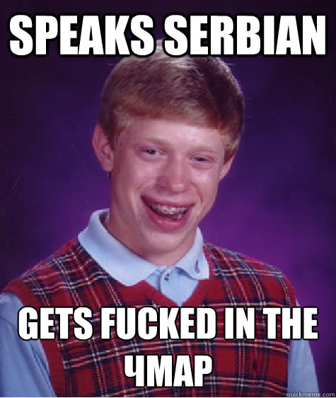 Speaks Serbian Gets fucked in the чмар  Bad Luck Brian