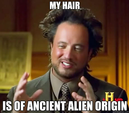 my hair is of ancient alien origin  Ancient Aliens