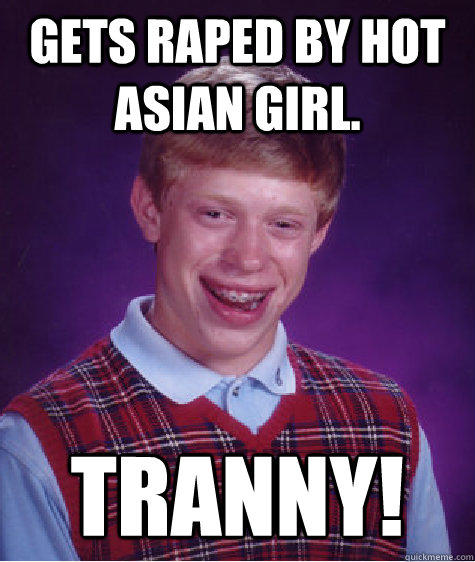 Gets raped by hot Asian girl.    Tranny!   Bad Luck Brian