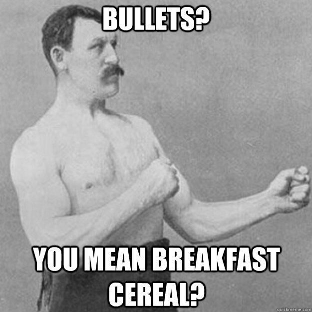 Bullets? you mean breakfast cereal?  overly manly man