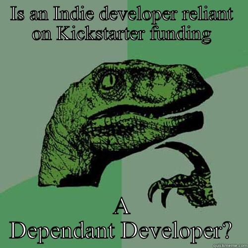 IS AN INDIE DEVELOPER RELIANT ON KICKSTARTER FUNDING A DEPENDANT DEVELOPER? Philosoraptor