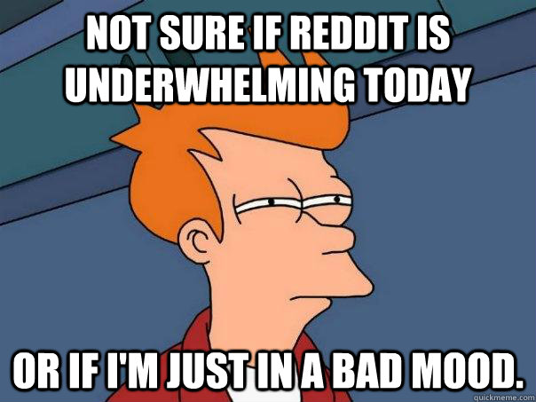 Not sure if Reddit is underwhelming today Or if I'm just in a bad mood.  Futurama Fry