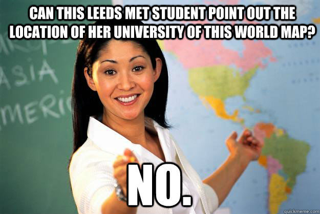 Can this leeds met student point out the location of her university of this world map? No.  Unhelpful High School Teacher