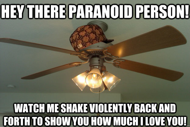 Hey there Paranoid person! Watch me shake violently back and forth to show you how much I love you!  scumbag ceiling fan