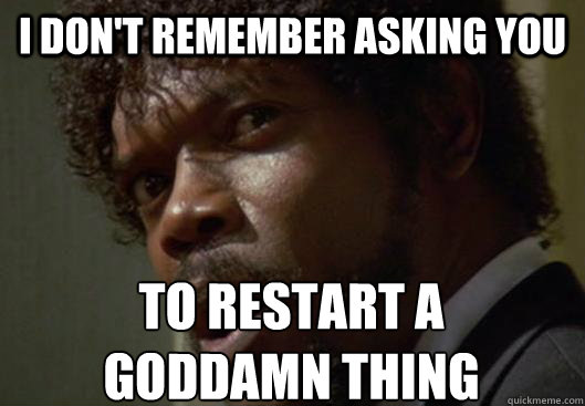 I DON'T REMEMBER ASKING YOU  TO RESTART A
GODDAMN THING  Angry Samuel L Jackson