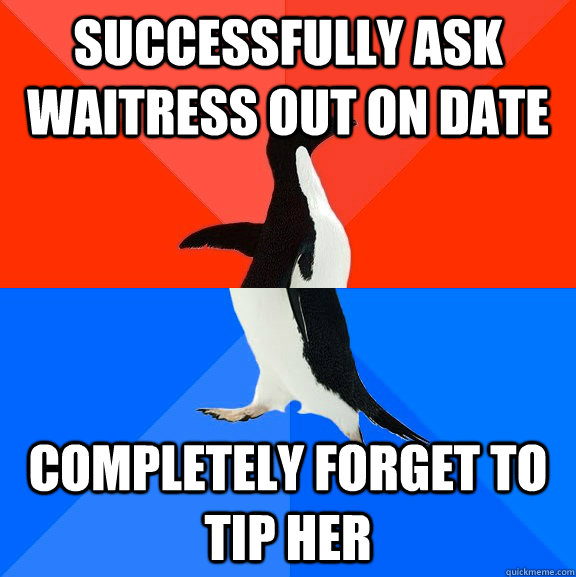 Successfully ask waitress out on date Completely forget to tip her - Successfully ask waitress out on date Completely forget to tip her  Socially Awesome Awkward Penguin