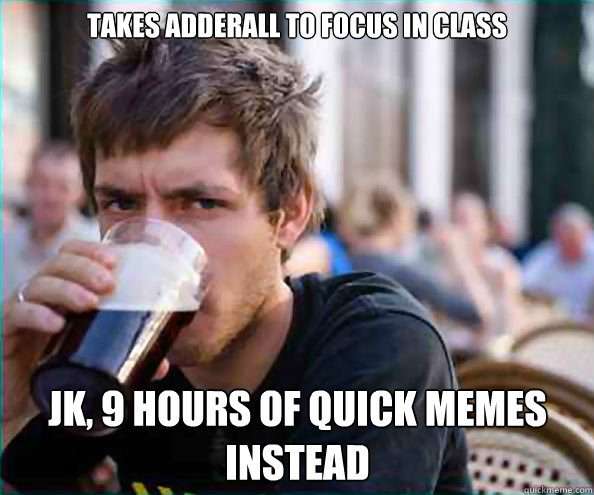 takes adderall to focus in class JK, 9 hours of quick memes instead  Lazy College Senior