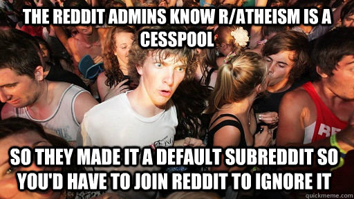 The Reddit Admins know r/atheism is a cesspool so they made it a default subreddit so you'd have to join reddit to ignore it - The Reddit Admins know r/atheism is a cesspool so they made it a default subreddit so you'd have to join reddit to ignore it  Sudden Clarity Clarence