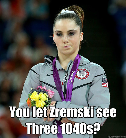  You let Zremski see Three 1040s?
  McKayla Not Impressed