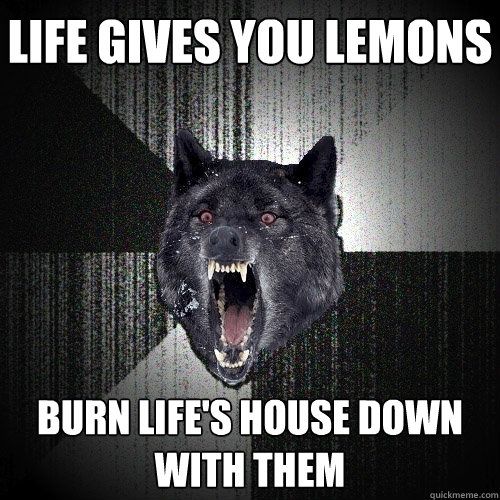 life gives you lemons burn life's house down with them   Insanity Wolf