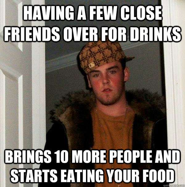 having a few close friends over for drinks brings 10 more people and starts eating your food  Scumbag Steve