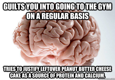 Guilts you into going to the gym on a regular basis Tries to justify leftover peanut butter cheese cake as a source of protein and calcium.  Scumbag Brain