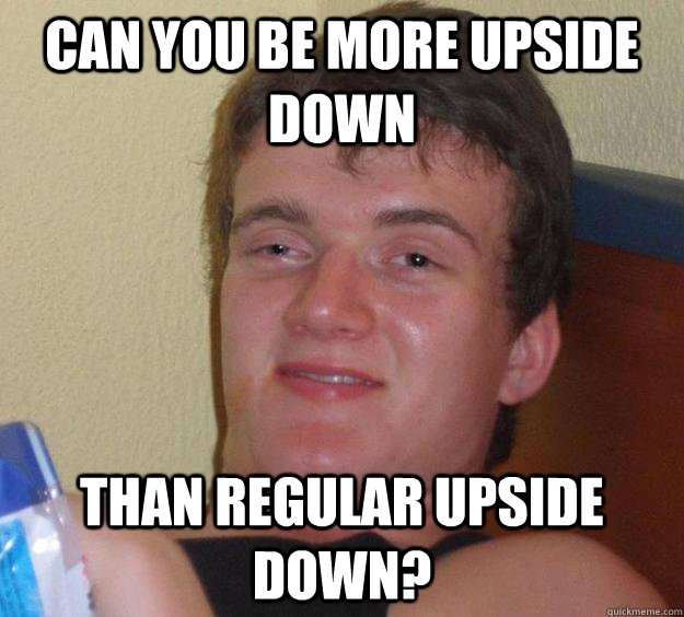 Can you be more upside down than regular upside down? - Can you be more upside down than regular upside down?  10 Guy